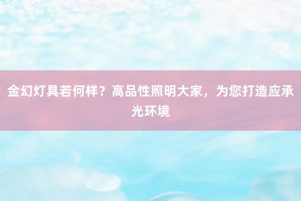 金幻灯具若何样？高品性照明大家，为您打造应承光环境