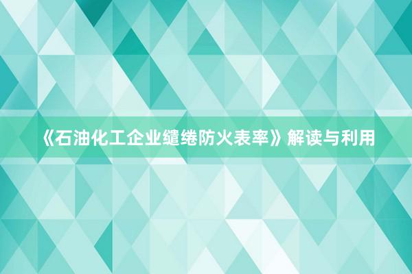 《石油化工企业缱绻防火表率》解读与利用